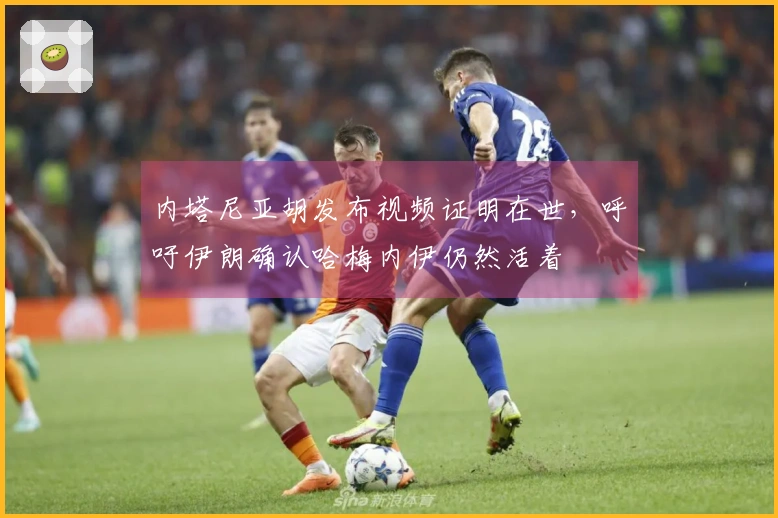 内塔尼亚胡发布视频证明在世，呼吁伊朗确认哈梅内伊仍然活着