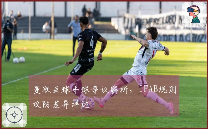 曼联丢球手球争议解析，IFAB规则攻防差异详述