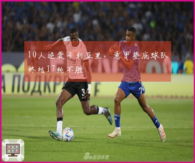 10人逆袭卡利亚里，意甲垫底球队终结17轮不胜