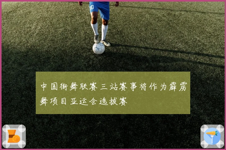 中国街舞联赛三站赛事将作为霹雳舞项目亚运会选拔赛