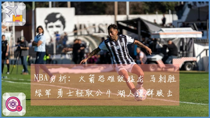 NBA分析：火箭恐难敌猛龙 马刺胜绿军 勇士轻取公牛 湖人遭群狼击败