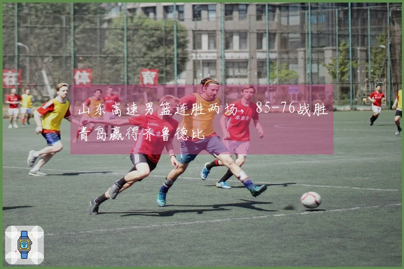 山东高速男篮连胜两场，85-76战胜青岛赢得齐鲁德比