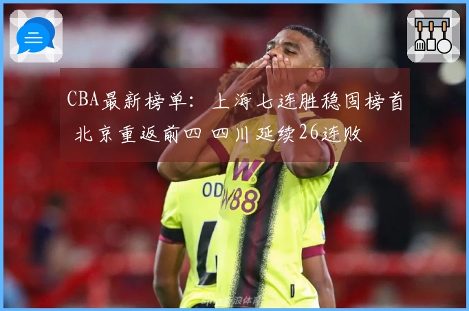CBA最新榜单：上海七连胜稳固榜首 北京重返前四 四川延续26连败