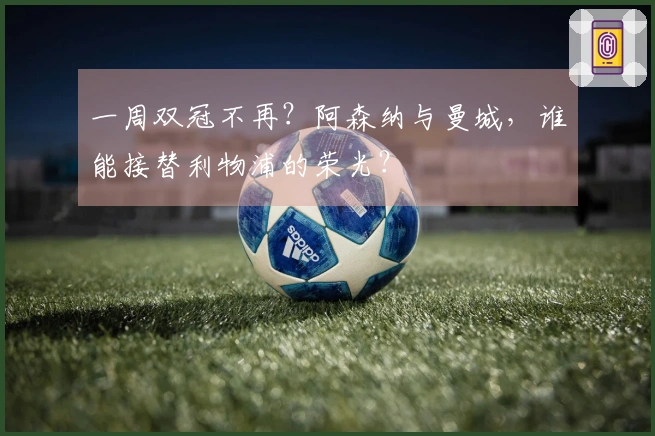 一周双冠不再？阿森纳与曼城，谁能接替利物浦的荣光？