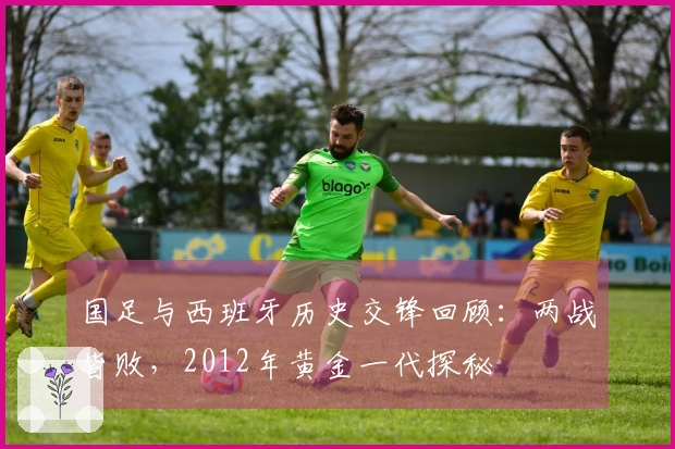 国足与西班牙历史交锋回顾：两战皆败，2012年黄金一代探秘