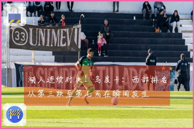 湖人连续对决！乌度卡：西部排名从第三跌至第七或在瞬间发生