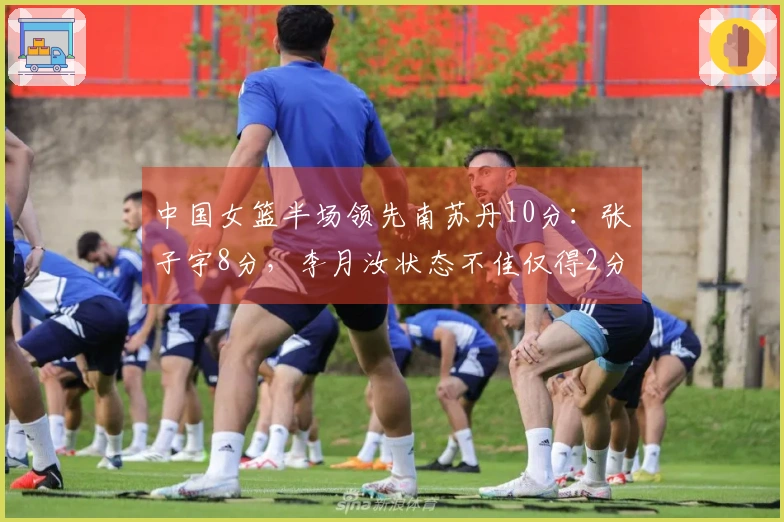 中国女篮半场领先南苏丹10分：张子宇8分，李月汝状态不佳仅得2分且3犯规