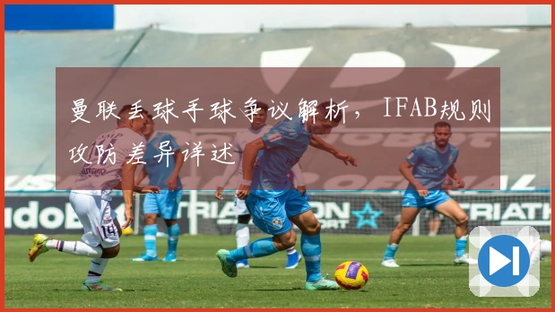 曼联丢球手球争议解析，IFAB规则攻防差异详述