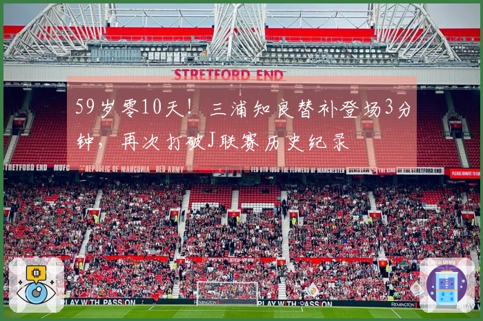 59岁零10天！三浦知良替补登场3分钟，再次打破J联赛历史纪录
