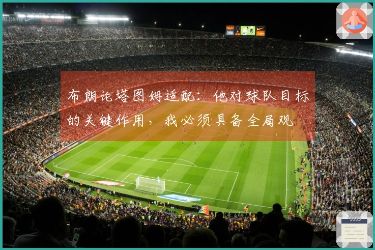 布朗论塔图姆适配：他对球队目标的关键作用，我必须具备全局观