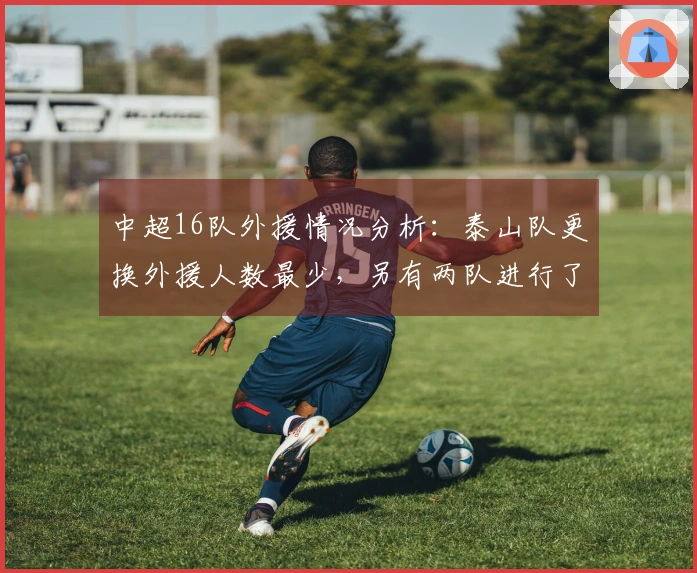 中超16队外援情况分析：泰山队更换外援人数最少，另有两队进行了全换，四队各自引进6名外援