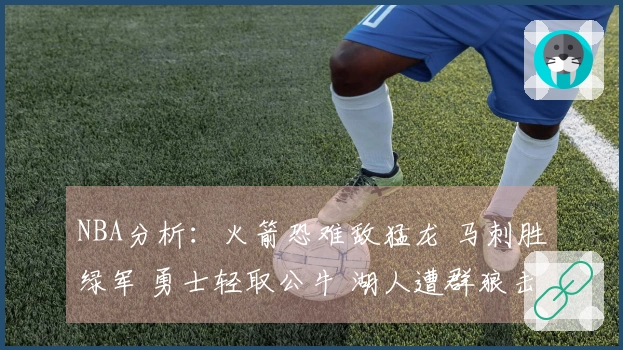 NBA分析：火箭恐难敌猛龙 马刺胜绿军 勇士轻取公牛 湖人遭群狼击败