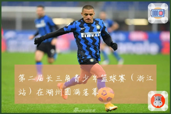 第二届长三角青少年篮球赛（浙江站）在湖州圆满落幕