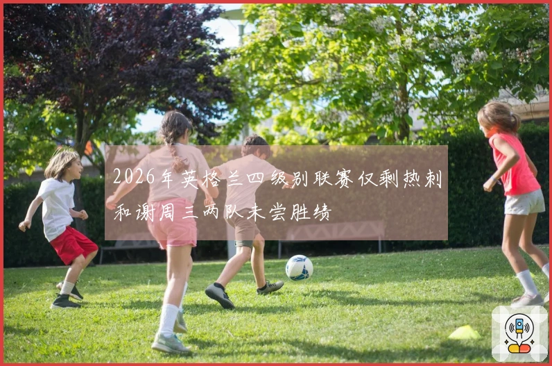 2026年英格兰四级别联赛仅剩热刺和谢周三两队未尝胜绩