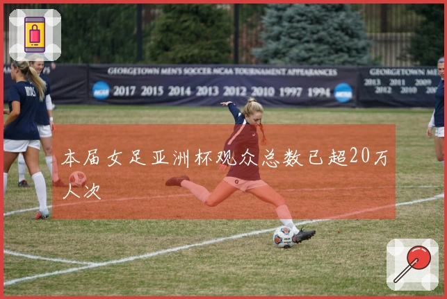本届女足亚洲杯观众总数已超20万人次