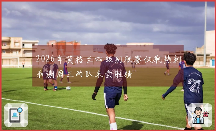 2026年英格兰四级别联赛仅剩热刺和谢周三两队未尝胜绩