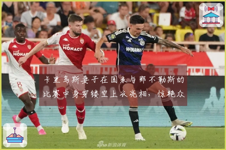 卡里乌斯妻子在国米与那不勒斯的比赛中身穿镂空上衣亮相，惊艳众人